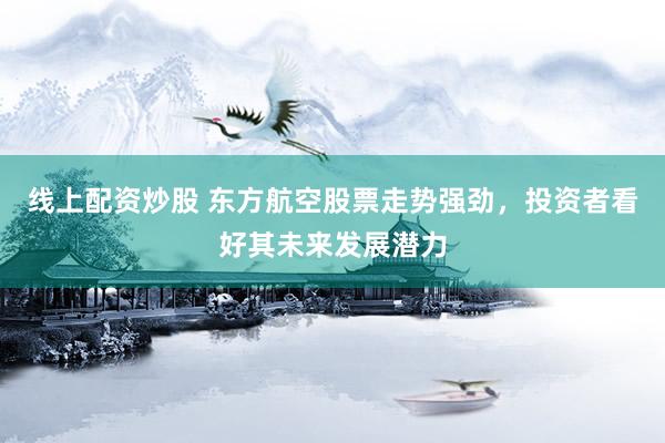 线上配资炒股 东方航空股票走势强劲，投资者看好其未来发展潜力