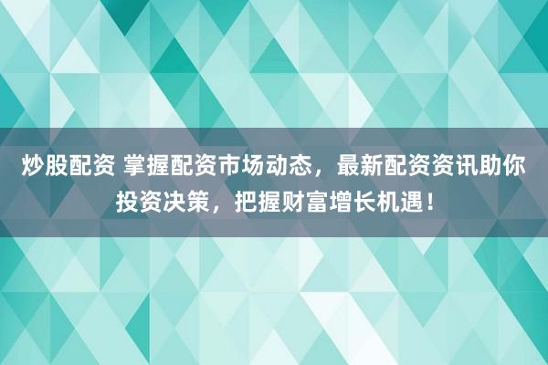 炒股配资 掌握配资市场动态，最新配资资讯助你投资决策，把握财富增长机遇！