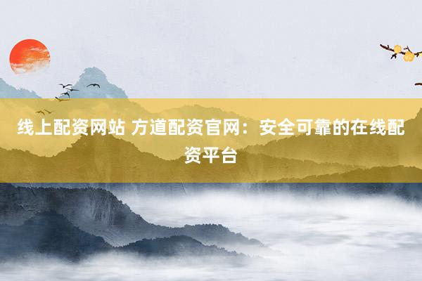 线上配资网站 方道配资官网：安全可靠的在线配资平台