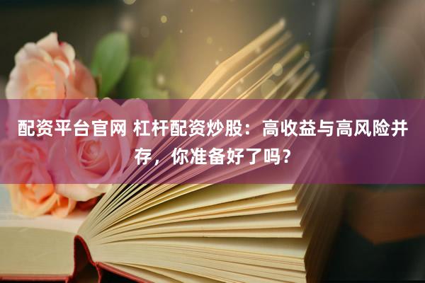 配资平台官网 杠杆配资炒股：高收益与高风险并存，你准备好了吗？
