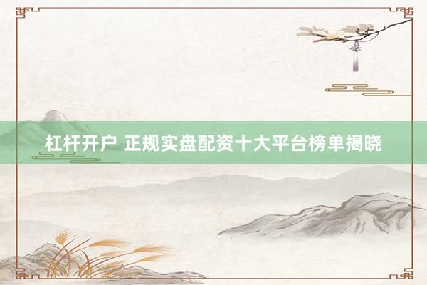 杠杆开户 正规实盘配资十大平台榜单揭晓