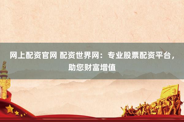 网上配资官网 配资世界网：专业股票配资平台，助您财富增值