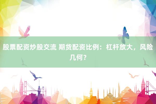 股票配资炒股交流 期货配资比例：杠杆放大，风险几何？