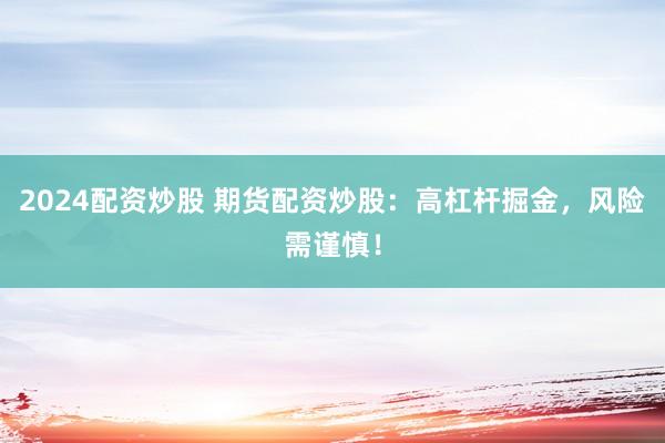 2024配资炒股 期货配资炒股：高杠杆掘金，风险需谨慎！