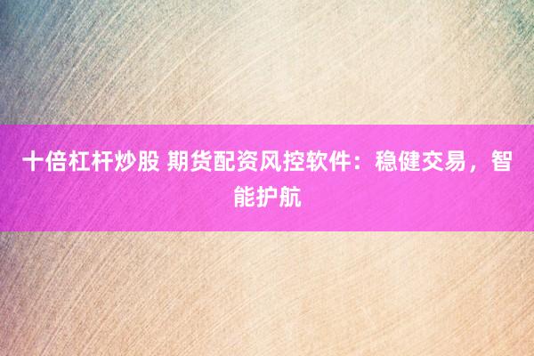 十倍杠杆炒股 期货配资风控软件：稳健交易，智能护航