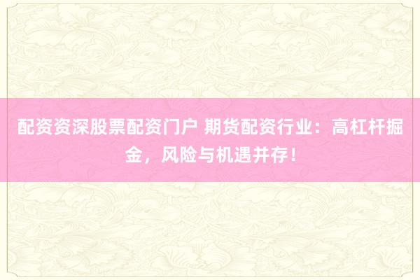 配资资深股票配资门户 期货配资行业：高杠杆掘金，风险与机遇并存！