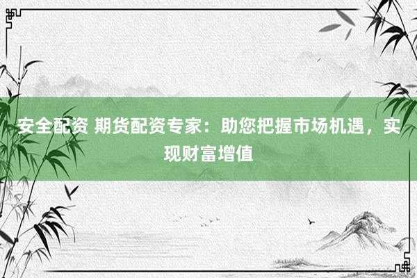 安全配资 期货配资专家：助您把握市场机遇，实现财富增值