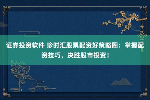 证券投资软件 珍时汇股票配资好策略圈：掌握配资技巧，决胜股市投资！
