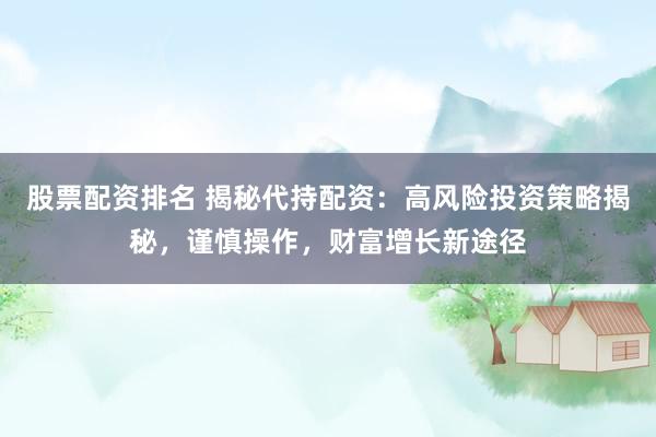 股票配资排名 揭秘代持配资：高风险投资策略揭秘，谨慎操作，财富增长新途径