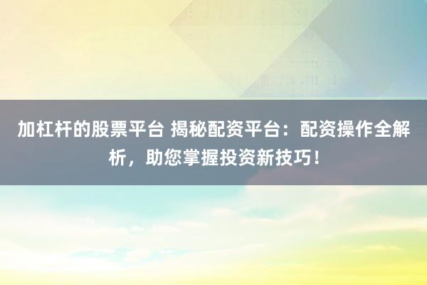 加杠杆的股票平台 揭秘配资平台：配资操作全解析，助您掌握投资新技巧！