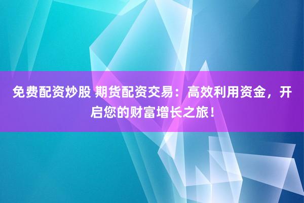 免费配资炒股 期货配资交易：高效利用资金，开启您的财富增长之旅！