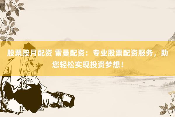 股票按月配资 雷曼配资：专业股票配资服务，助您轻松实现投资梦想！