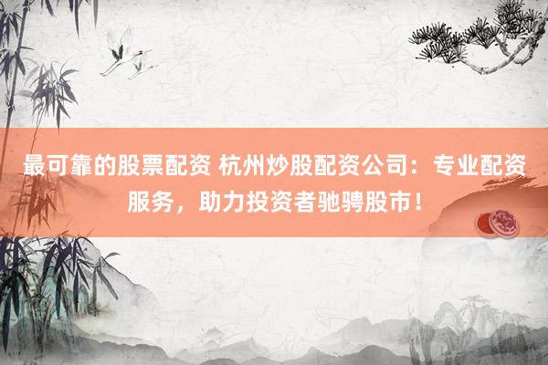 最可靠的股票配资 杭州炒股配资公司：专业配资服务，助力投资者驰骋股市！