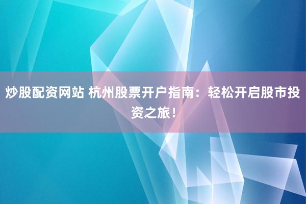 炒股配资网站 杭州股票开户指南：轻松开启股市投资之旅！
