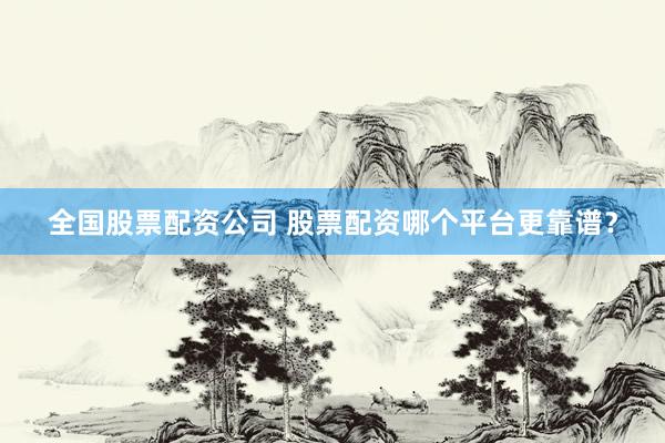 全国股票配资公司 股票配资哪个平台更靠谱？