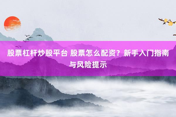 股票杠杆炒股平台 股票怎么配资？新手入门指南与风险提示