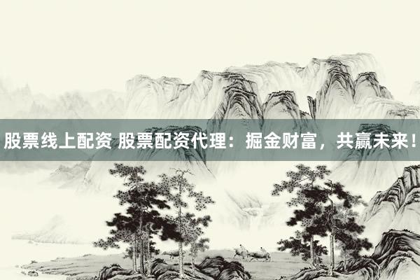 股票线上配资 股票配资代理：掘金财富，共赢未来！