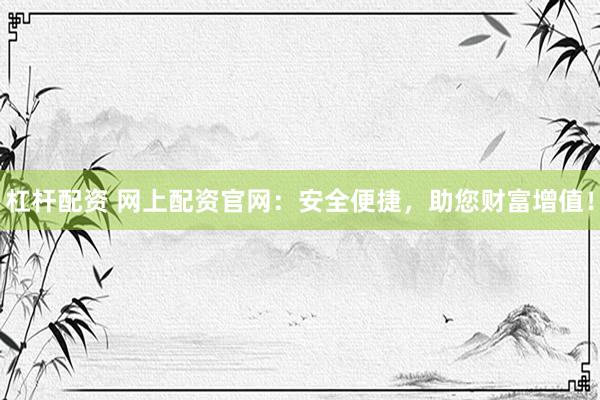 杠杆配资 网上配资官网：安全便捷，助您财富增值！