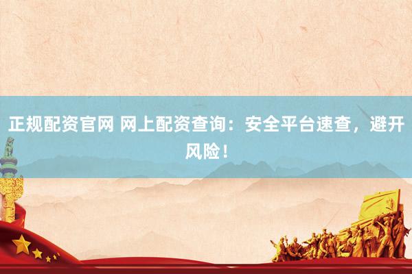 正规配资官网 网上配资查询：安全平台速查，避开风险！