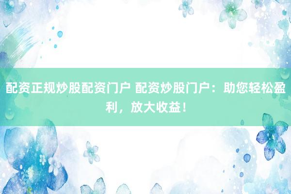 配资正规炒股配资门户 配资炒股门户：助您轻松盈利，放大收益！