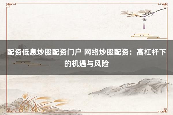 配资低息炒股配资门户 网络炒股配资：高杠杆下的机遇与风险