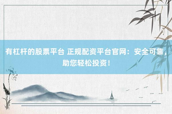 有杠杆的股票平台 正规配资平台官网：安全可靠，助您轻松投资！