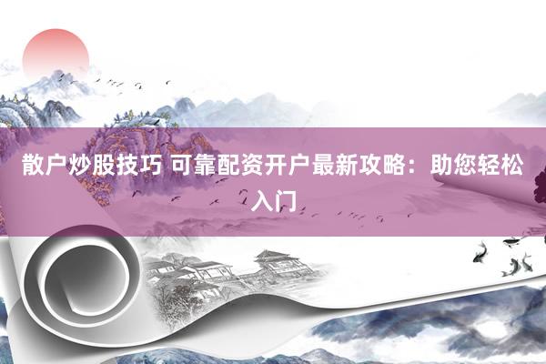 散户炒股技巧 可靠配资开户最新攻略：助您轻松入门