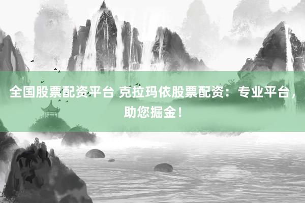 全国股票配资平台 克拉玛依股票配资：专业平台，助您掘金！
