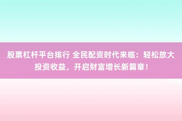 股票杠杆平台排行 全民配资时代来临：轻松放大投资收益，开启财富增长新篇章！