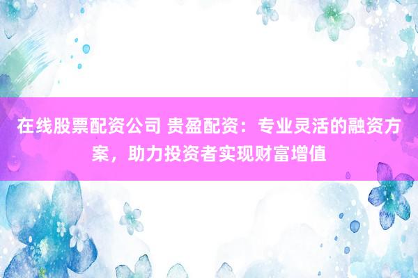 在线股票配资公司 贵盈配资：专业灵活的融资方案，助力投资者实现财富增值