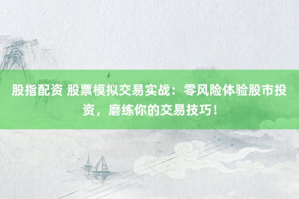 股指配资 股票模拟交易实战：零风险体验股市投资，磨练你的交易技巧！