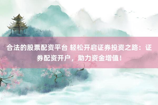 合法的股票配资平台 轻松开启证券投资之路：证券配资开户，助力资金增值！
