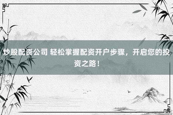 炒股配资公司 轻松掌握配资开户步骤，开启您的投资之路！