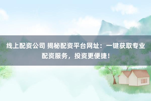 线上配资公司 揭秘配资平台网址：一键获取专业配资服务，投资更便捷！