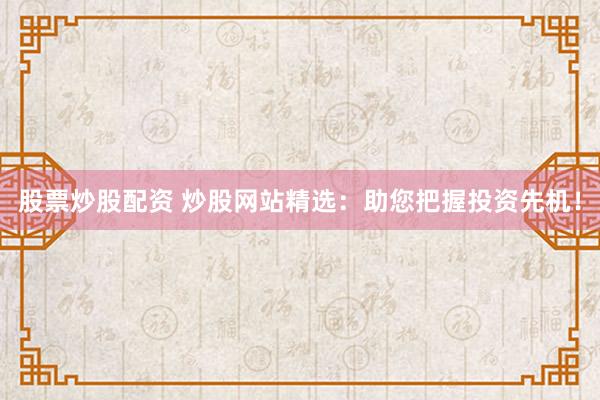 股票炒股配资 炒股网站精选：助您把握投资先机！