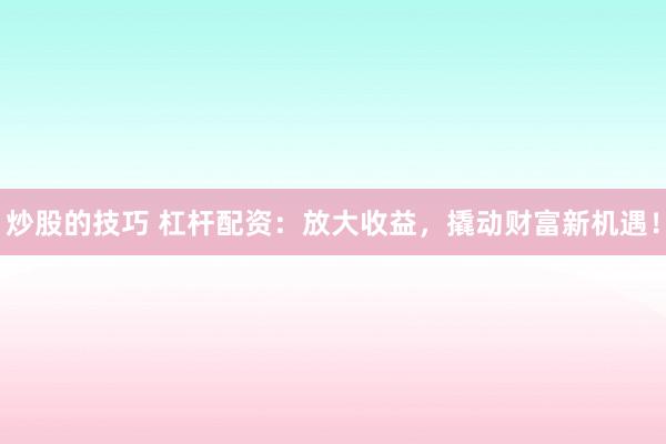 炒股的技巧 杠杆配资：放大收益，撬动财富新机遇！