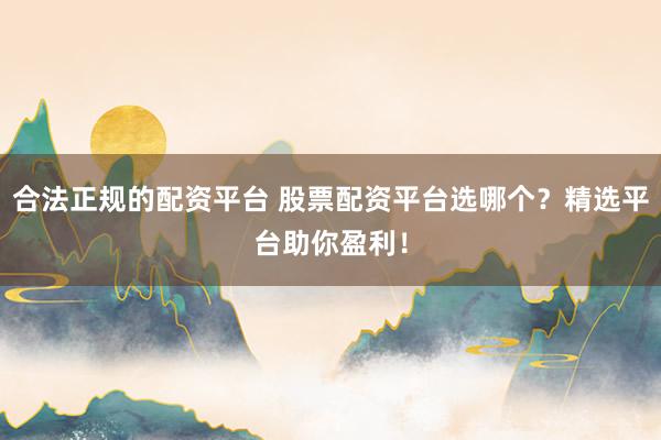 合法正规的配资平台 股票配资平台选哪个？精选平台助你盈利！