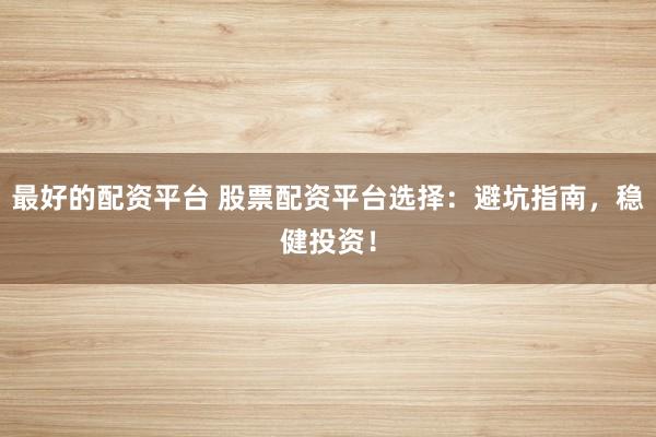 最好的配资平台 股票配资平台选择：避坑指南，稳健投资！