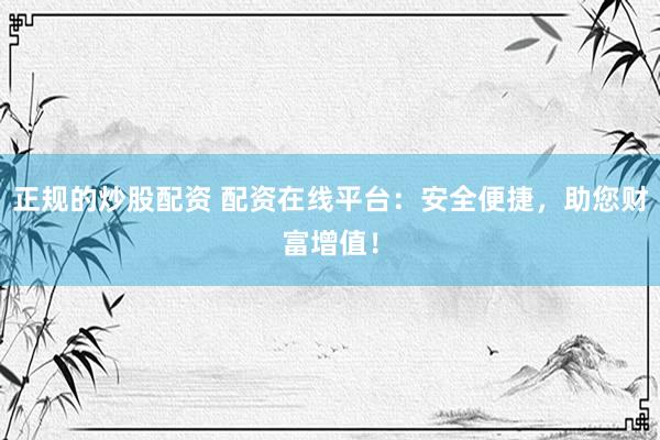 正规的炒股配资 配资在线平台：安全便捷，助您财富增值！