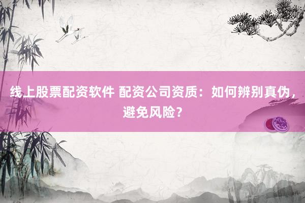 线上股票配资软件 配资公司资质：如何辨别真伪，避免风险？
