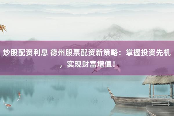 炒股配资利息 德州股票配资新策略：掌握投资先机，实现财富增值！