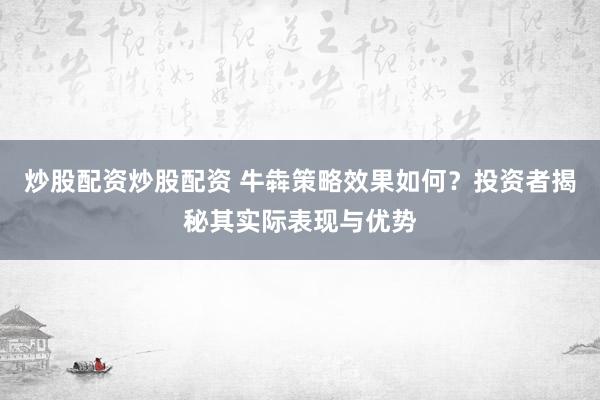 炒股配资炒股配资 牛犇策略效果如何？投资者揭秘其实际表现与优势