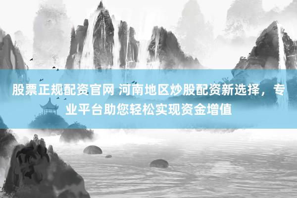 股票正规配资官网 河南地区炒股配资新选择，专业平台助您轻松实现资金增值