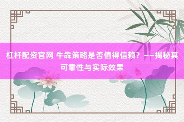 杠杆配资官网 牛犇策略是否值得信赖？——揭秘其可靠性与实际效果