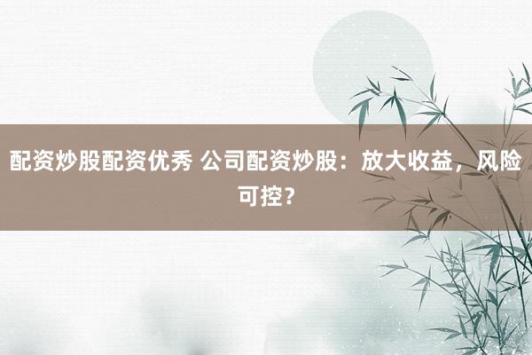 配资炒股配资优秀 公司配资炒股：放大收益，风险可控？