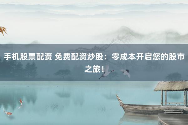 手机股票配资 免费配资炒股：零成本开启您的股市之旅！