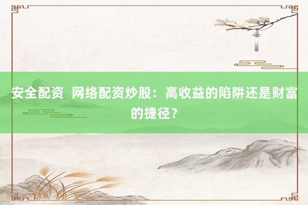 安全配资  网络配资炒股：高收益的陷阱还是财富的捷径？