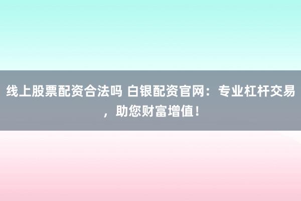 线上股票配资合法吗 白银配资官网：专业杠杆交易，助您财富增值！