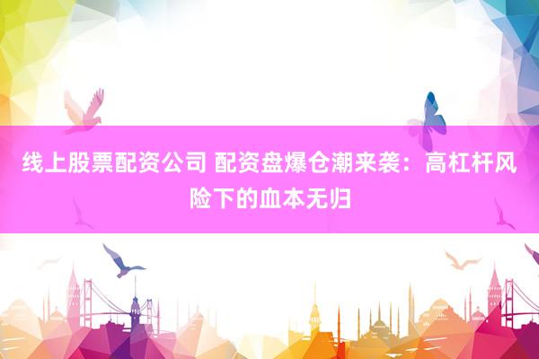 线上股票配资公司 配资盘爆仓潮来袭：高杠杆风险下的血本无归
