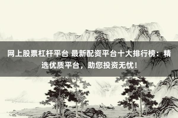 网上股票杠杆平台 最新配资平台十大排行榜：精选优质平台，助您投资无忧！